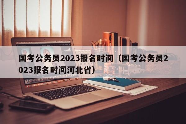 国考公务员2023报名时间（国考公务员2023报名时间河北省）