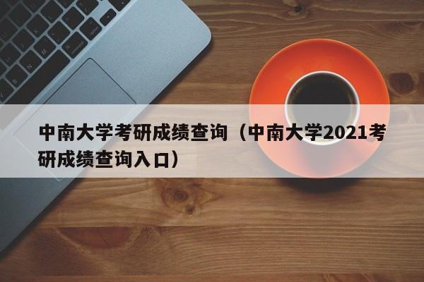 中南大学考研成绩查询（中南大学2021考研成绩查询入口）