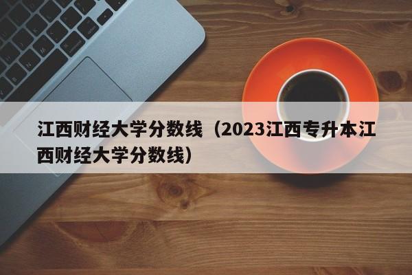 江西财经大学分数线（2023江西专升本江西财经大学分数线）