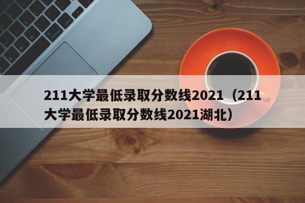 211大学最低录取分数线2021（211大学最低录取分数线2021湖北）