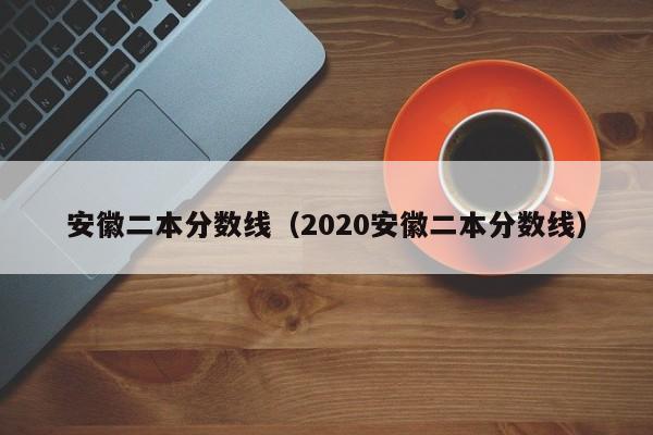 安徽二本分数线（2020安徽二本分数线）