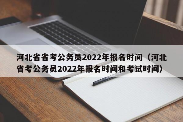 河北省省考公务员2022年报名时间（河北省考公务员2022年报名时间和考试时间）