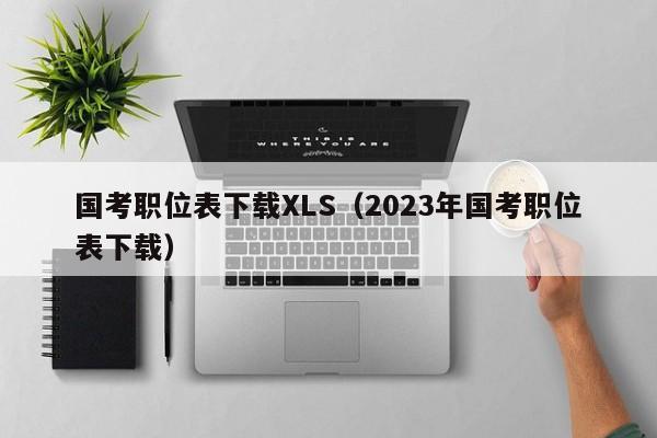 国考职位表下载XLS（2023年国考职位表下载）