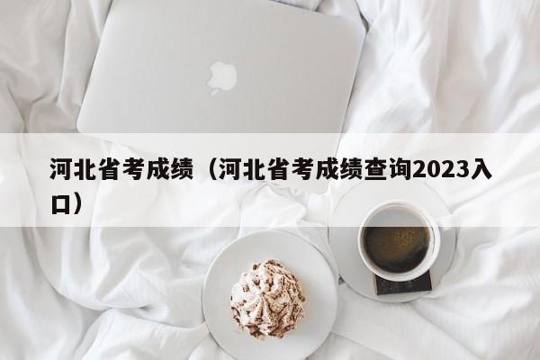 河北省考成绩（河北省考成绩查询2023入口）