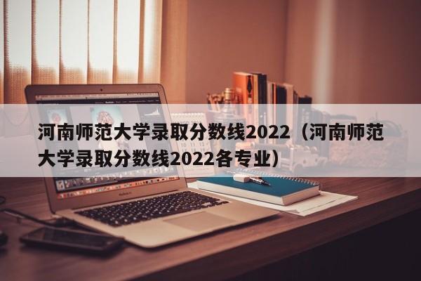 河南师范大学录取分数线2022（河南师范大学录取分数线2022各专业）