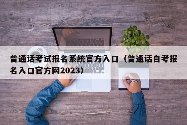 普通话考试报名系统官方入口（普通话自考报名入口官方网2023）