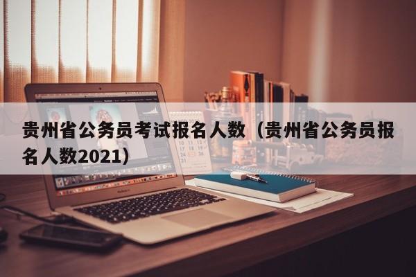 贵州省公务员考试报名人数（贵州省公务员报名人数2021）