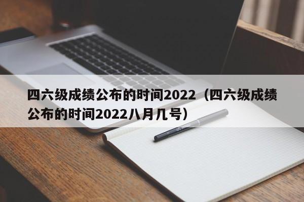 四六级成绩公布的时间2022（四六级成绩公布的时间2022八月几号）