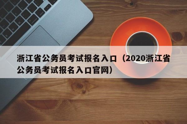 浙江省公务员考试报名入口（2020浙江省公务员考试报名入口官网）