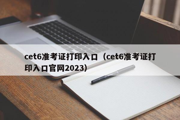 cet6准考证打印入口（cet6准考证打印入口官网2023）