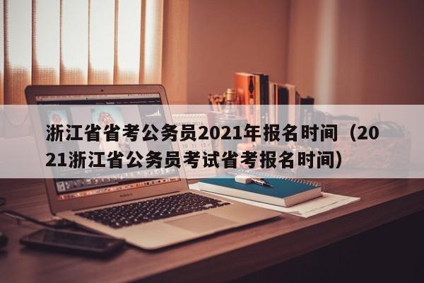 浙江省省考公务员2021年报名时间（2021浙江省公务员考试省考报名时间）