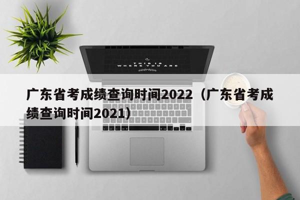 广东省考成绩查询时间2022（广东省考成绩查询时间2021）