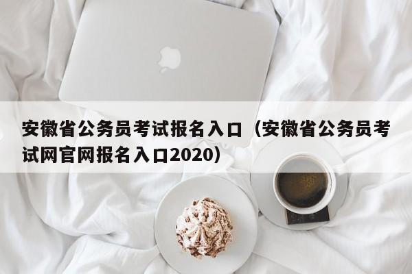 安徽省公务员考试报名入口（安徽省公务员考试网官网报名入口2020）