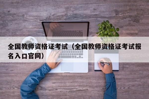 全国教师资格证考试（全国教师资格证考试报名入口官网）