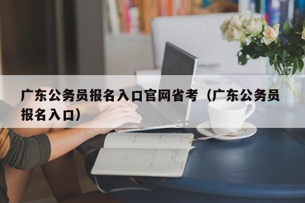 广东公务员报名入口官网省考（广东公务员 报名入口）