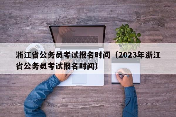 浙江省公务员考试报名时间（2023年浙江省公务员考试报名时间）