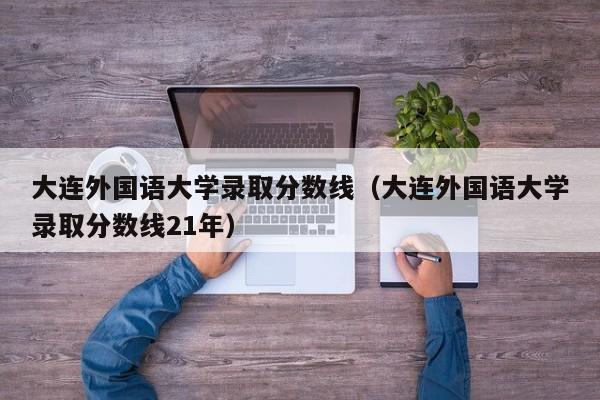 大连外国语大学录取分数线（大连外国语大学录取分数线21年）