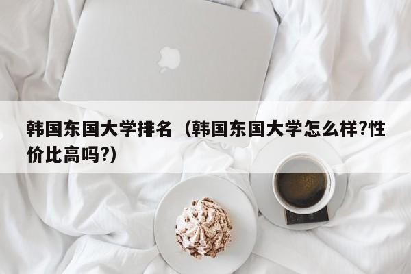 韩国东国大学排名（韩国东国大学怎么样?性价比高吗?）