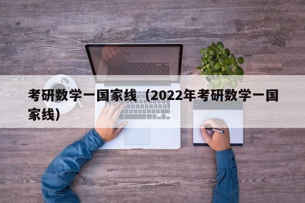 考研数学一国家线（2022年考研数学一国家线）