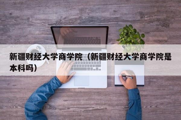 新疆财经大学商学院（新疆财经大学商学院是本科吗）