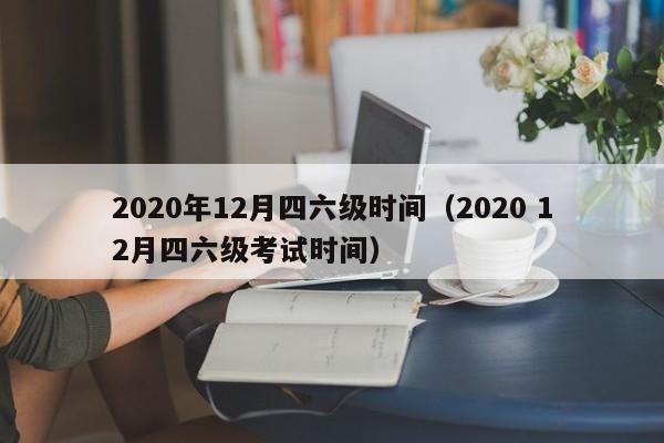 2020年12月四六级时间（2020 12月四六级考试时间）