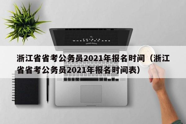 浙江省省考公务员2021年报名时间（浙江省省考公务员2021年报名时间表）