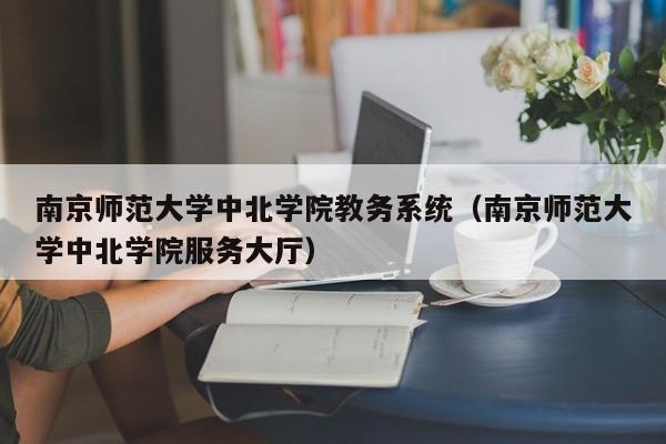 南京师范大学中北学院教务系统（南京师范大学中北学院服务大厅）