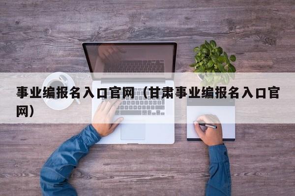 事业编报名入口官网（甘肃事业编报名入口官网）