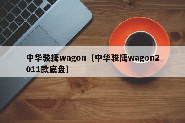 中华骏捷wagon（中华骏捷wagon2011款底盘）