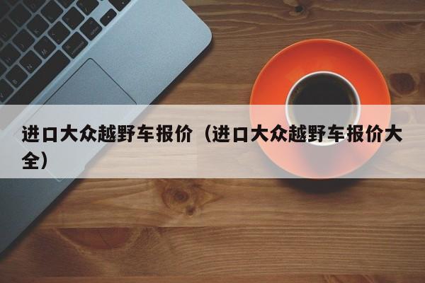 进口大众越野车报价（进口大众越野车报价大全）