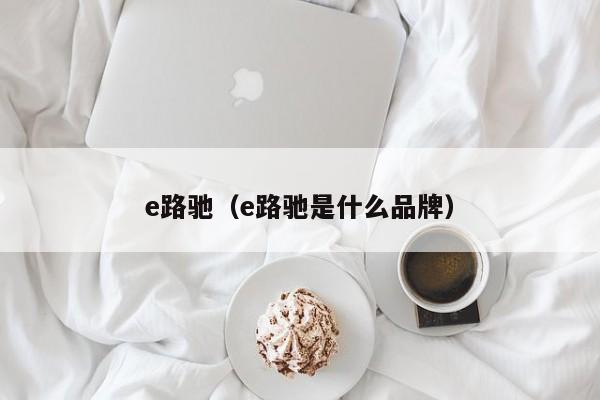 e路驰（e路驰是什么品牌）