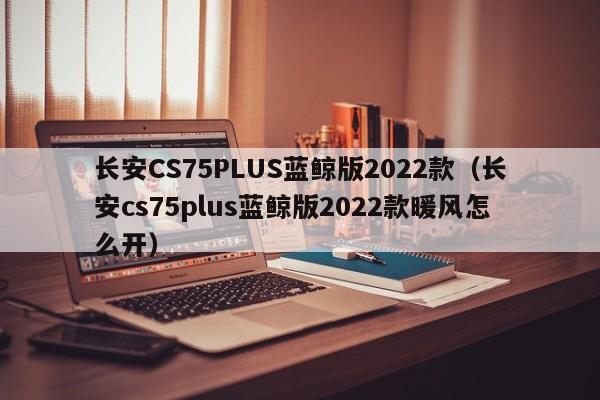 长安CS75PLUS蓝鲸版2022款（长安cs75plus蓝鲸版2022款暖风怎么开）