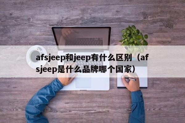 afsjeep和jeep有什么区别（afsjeep是什么品牌哪个国家）