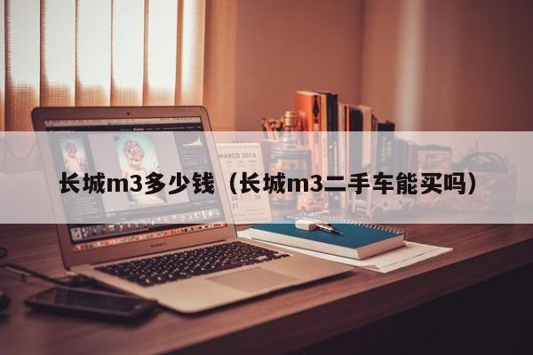 长城m3多少钱（长城m3二手车能买吗）