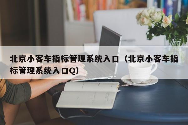 北京小客车指标管理系统入口（北京小客车指标管理系统入口Q）