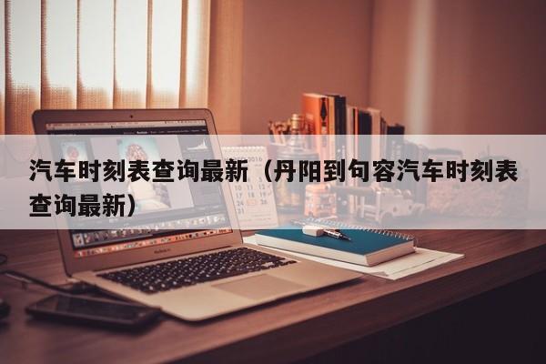 汽车时刻表查询最新（丹阳到句容汽车时刻表查询最新）