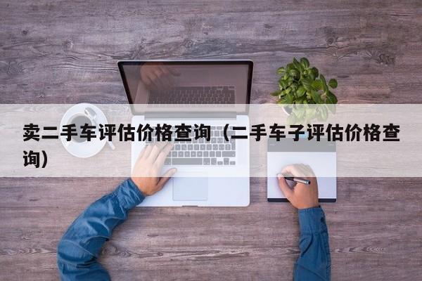 卖二手车评估价格查询（二手车子评估价格查询）