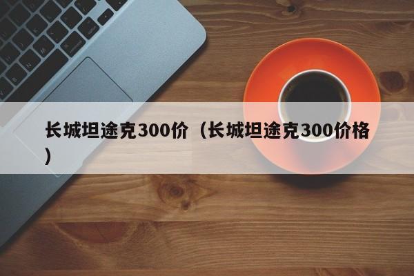 长城坦途克300价（长城坦途克300价格）