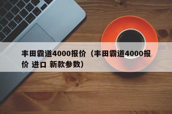 丰田霸道4000报价（丰田霸道4000报价 进口 新款参数）