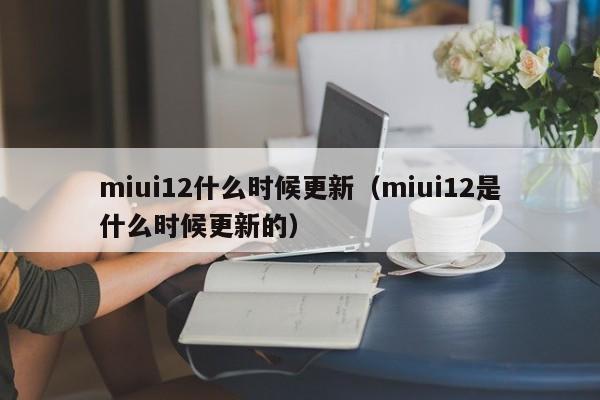 miui12什么时候更新（miui12是什么时候更新的）