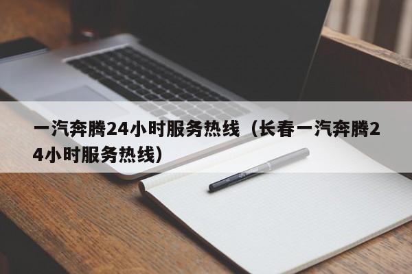 一汽奔腾24小时服务热线（长春一汽奔腾24小时服务热线）