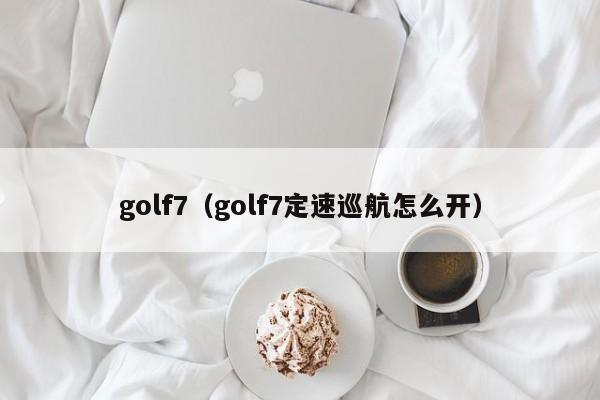 golf7（golf7定速巡航怎么开）