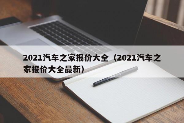 2021汽车之家报价大全（2021汽车之家报价大全最新）