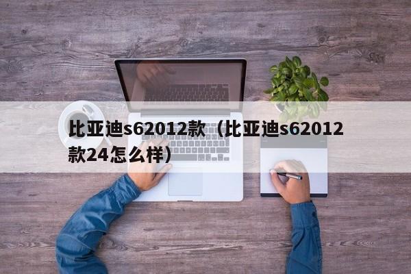 比亚迪s62012款（比亚迪s62012款24怎么样）