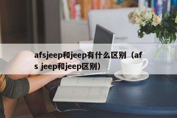 afsjeep和jeep有什么区别（afs jeep和jeep区别）