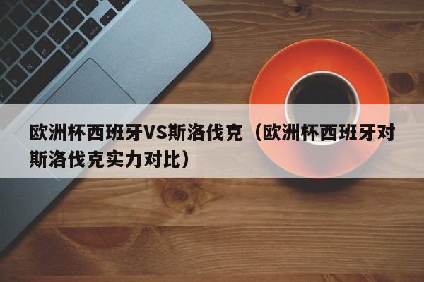 欧洲杯西班牙VS斯洛伐克（欧洲杯西班牙对斯洛伐克实力对比）