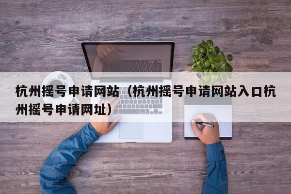 杭州摇号申请网站（杭州摇号申请网站入口杭州摇号申请网址）