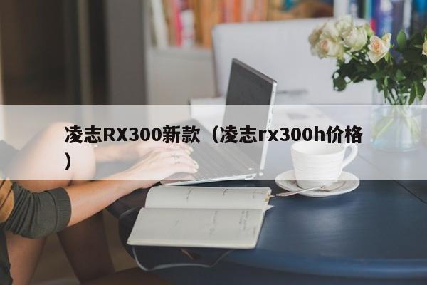 凌志RX300新款（凌志rx300h价格）