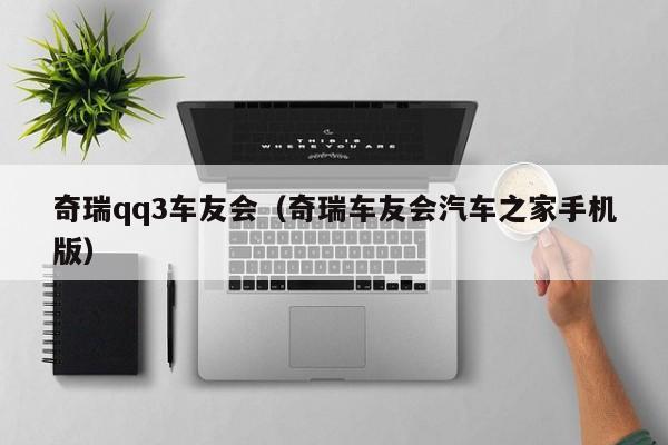 奇瑞qq3车友会（奇瑞车友会汽车之家手机版）