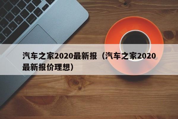 汽车之家2020最新报（汽车之家2020最新报价理想）